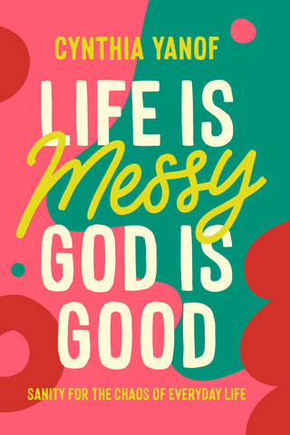 Life Is Messy, God Is Good: Sanity for the Chaos of Everyday Life - Cynthia Yanof