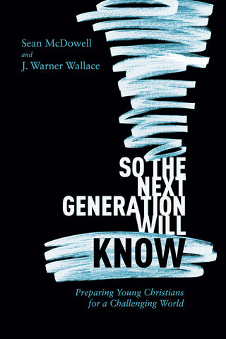 So the Next Generation Will Know: Preparing Young Christians for a Challenging World - Sean McDowell and J. Warner Wallace | David C Cook