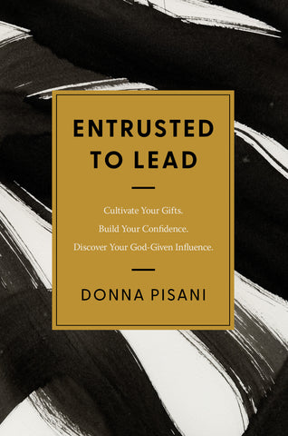 Entrusted to Lead: Cultivate Your Gifts. Build Your Confidence. Discover Your God-Given Influence. Donna Pisani | Esther Press