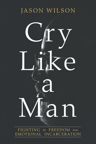Cry Like a Man: Fighting for Freedom From Emotional Incarceration - Jason Wilson | David C Cook