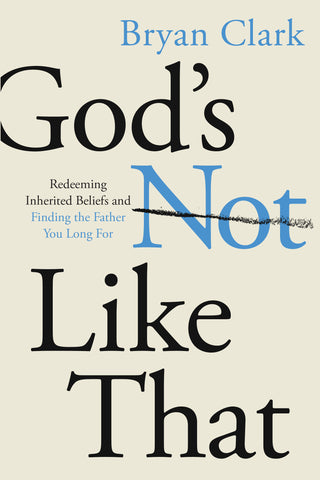 God's Not Like That: Redeeming Inherited Beliefs and Finding the Father You Long For - Bryan Clark | David C Cook