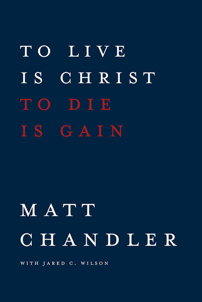 To Live is Christ to Die is Gain by Matt Chandler with Jared C. Wilson