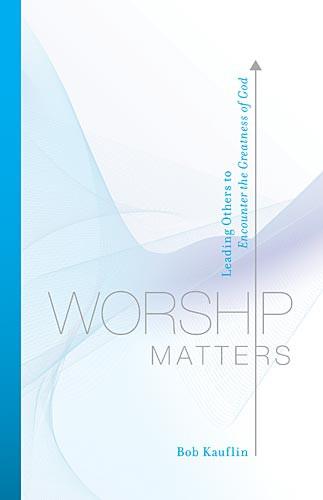 Worship Matters: Leading Others to Encounter the Greatness of God